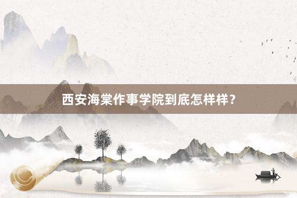 西安海棠作事学院到底怎样样？